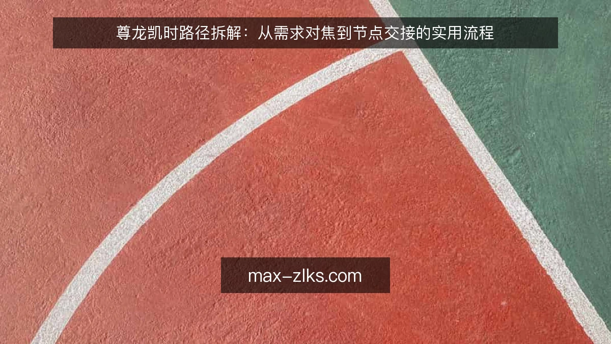 尊龙凯时路径拆解：从需求对焦到节点交接的实用流程