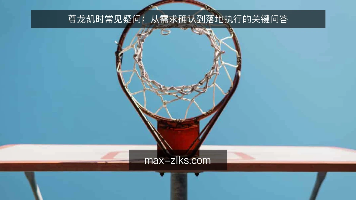 尊龙凯时常见疑问：从需求确认到落地执行的关键问答