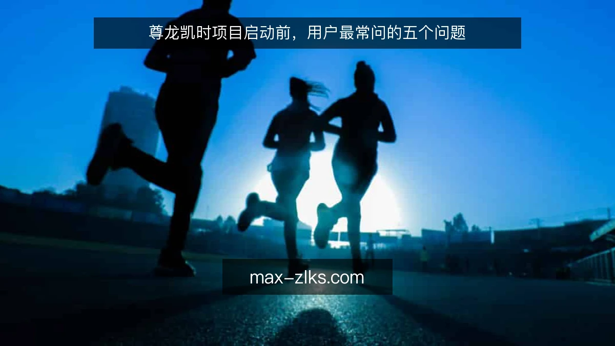 尊龙凯时项目启动前,用户最常问的五个问题