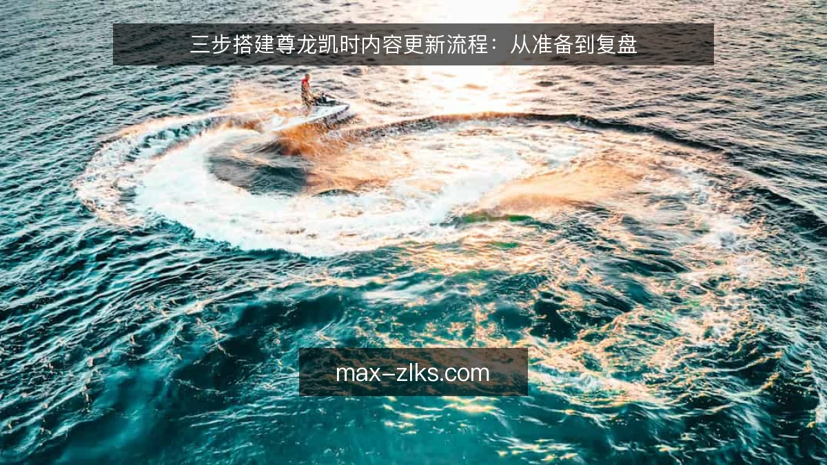 三步搭建尊龙凯时内容更新流程：从准备到复盘