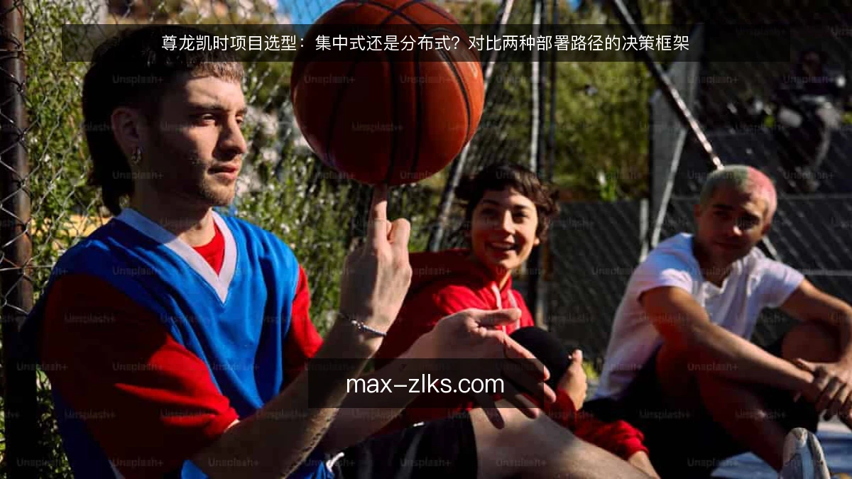 尊龙凯时项目选型：集中式还是分布式？对比两种部署路径的决策框架