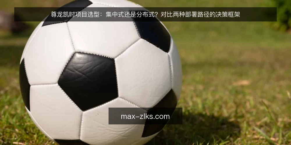 尊龙凯时项目选型：集中式还是分布式？对比两种部署路径的决策框架 — 先明确决策标准：从负载边界与运维约束出发 配图