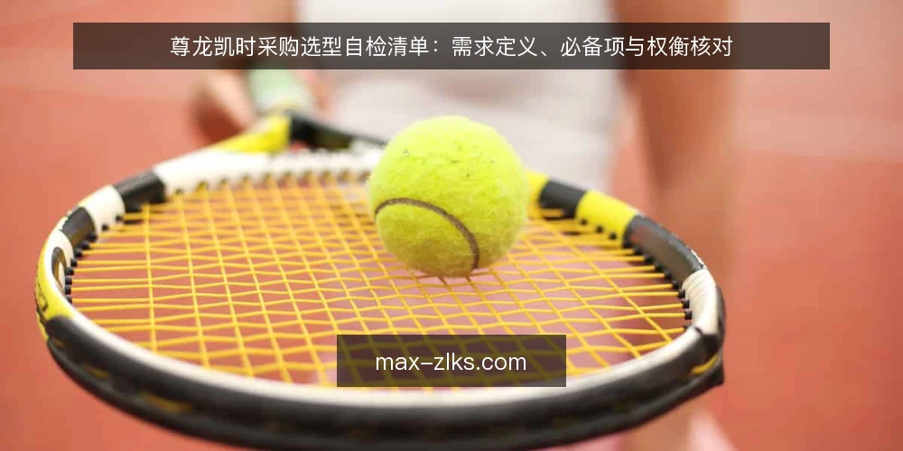 尊龙凯时采购选型自检清单:需求定义、必备项与权衡核对 — 先定义需求边界再谈方案 配图