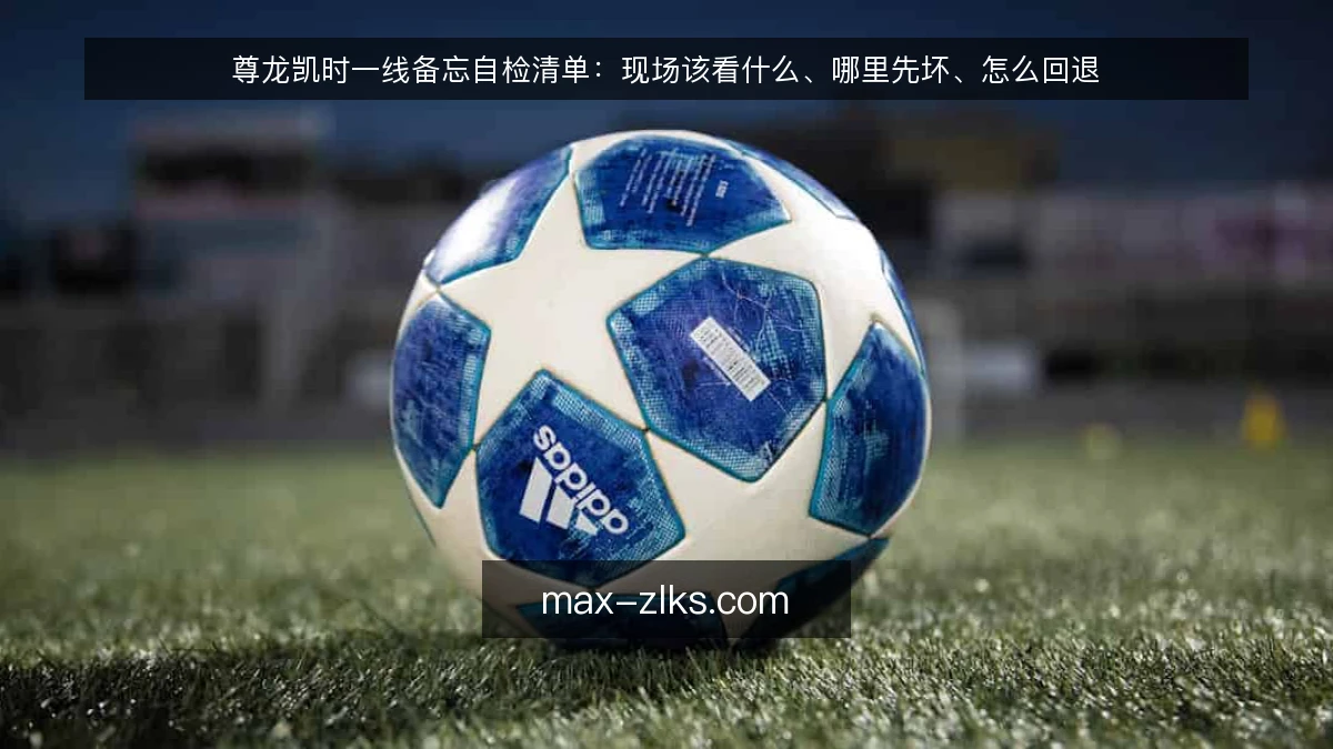 尊龙凯时一线备忘自检清单:现场该看什么、哪里先坏、怎么回退